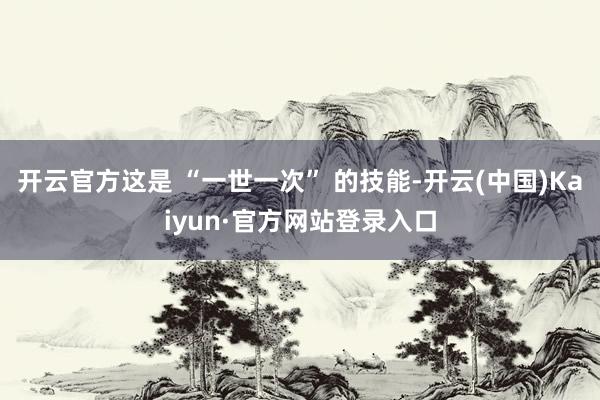 开云官方这是 “一世一次” 的技能-开云(中国)Kaiyun·官方网站登录入口