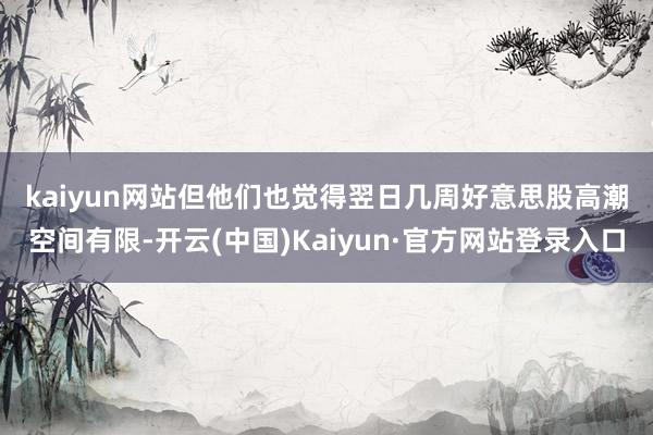 kaiyun网站　　但他们也觉得翌日几周好意思股高潮空间有限-开云(中国)Kaiyun·官方网站登录入口