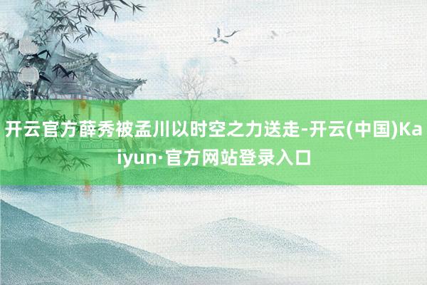 开云官方薛秀被孟川以时空之力送走-开云(中国)Kaiyun·官方网站登录入口