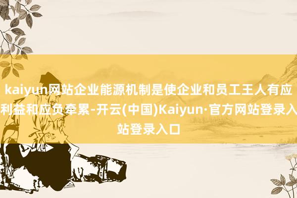 kaiyun网站企业能源机制是使企业和员工王人有应赢利益和应负牵累-开云(中国)Kaiyun·官方网站登录入口