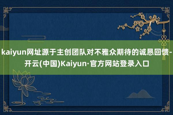 kaiyun网址源于主创团队对不雅众期待的诚恳回馈-开云(中国)Kaiyun·官方网站登录入口