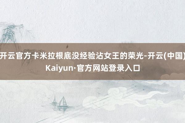 开云官方卡米拉根底没经验沾女王的荣光-开云(中国)Kaiyun·官方网站登录入口
