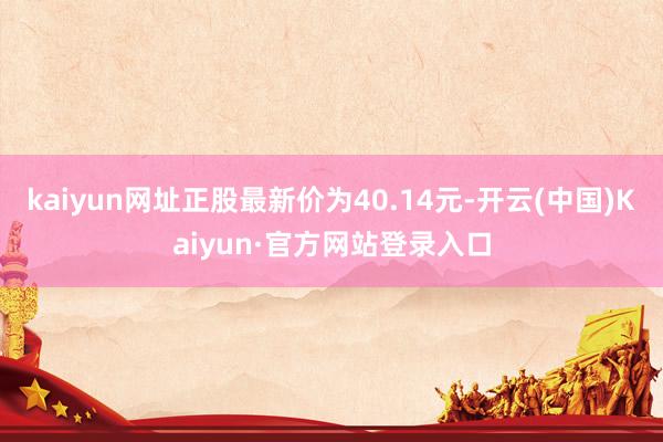kaiyun网址正股最新价为40.14元-开云(中国)Kaiyun·官方网站登录入口