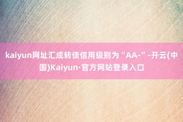 kaiyun网址汇成转债信用级别为“AA-”-开云(中国)Kaiyun·官方网站登录入口