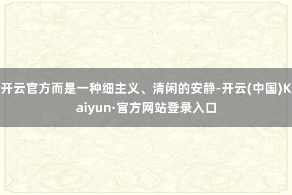 开云官方而是一种细主义、清闲的安静-开云(中国)Kaiyun·官方网站登录入口