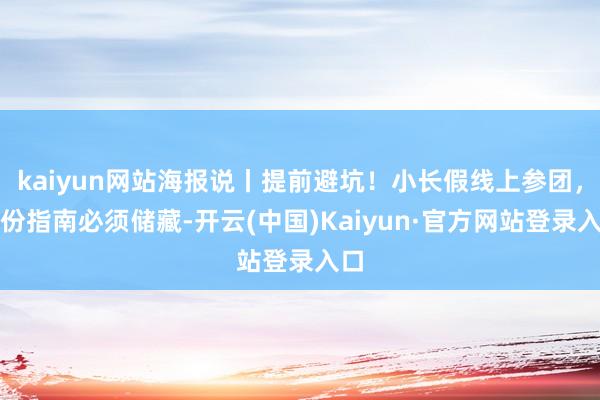 kaiyun网站海报说丨提前避坑！小长假线上参团，这份指南必须储藏-开云(中国)Kaiyun·官方网站登录入口