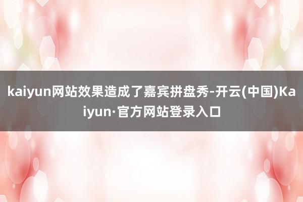 kaiyun网站效果造成了嘉宾拼盘秀-开云(中国)Kaiyun·官方网站登录入口