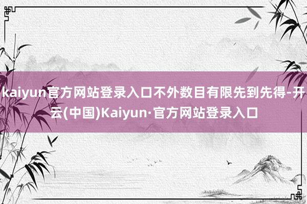 kaiyun官方网站登录入口不外数目有限先到先得-开云(中国)Kaiyun·官方网站登录入口