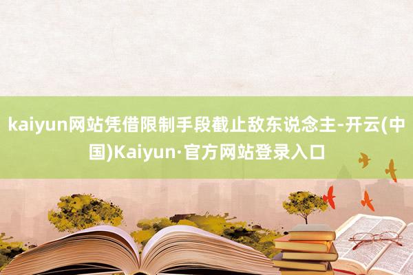 kaiyun网站凭借限制手段截止敌东说念主-开云(中国)Kaiyun·官方网站登录入口