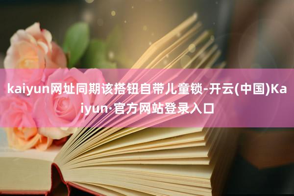 kaiyun网址同期该搭钮自带儿童锁-开云(中国)Kaiyun·官方网站登录入口