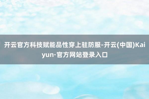 开云官方科技赋能品性穿上驻防服-开云(中国)Kaiyun·官方网站登录入口