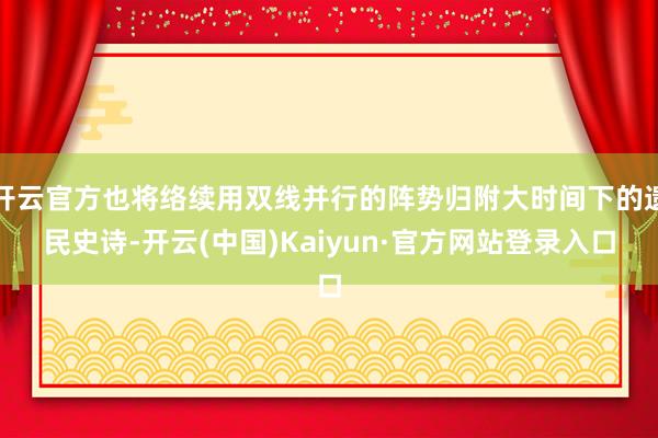 开云官方也将络续用双线并行的阵势归附大时间下的遗民史诗-开云(中国)Kaiyun·官方网站登录入口