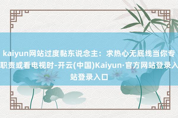 kaiyun网站过度黏东说念主：求热心无底线当你专注职责或看电视时-开云(中国)Kaiyun·官方网站登录入口