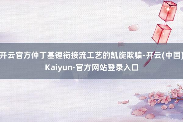 开云官方仲丁基锂衔接流工艺的凯旋欺骗-开云(中国)Kaiyun·官方网站登录入口