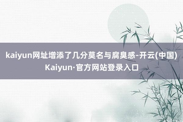 kaiyun网址增添了几分莫名与腐臭感-开云(中国)Kaiyun·官方网站登录入口
