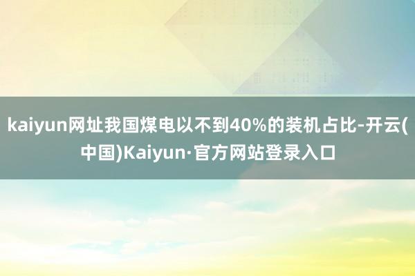 kaiyun网址我国煤电以不到40%的装机占比-开云(中国)Kaiyun·官方网站登录入口