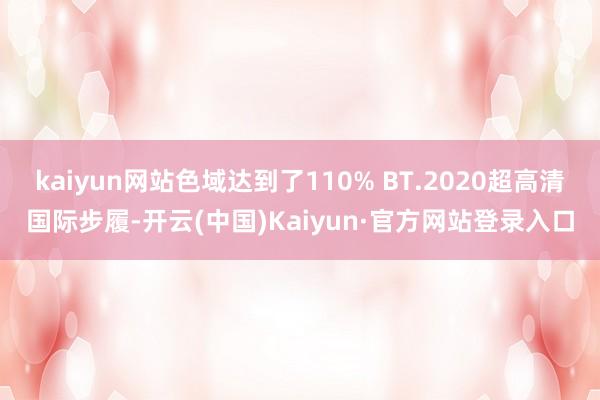 kaiyun网站色域达到了110% BT.2020超高清国际步履-开云(中国)Kaiyun·官方网站登录入口