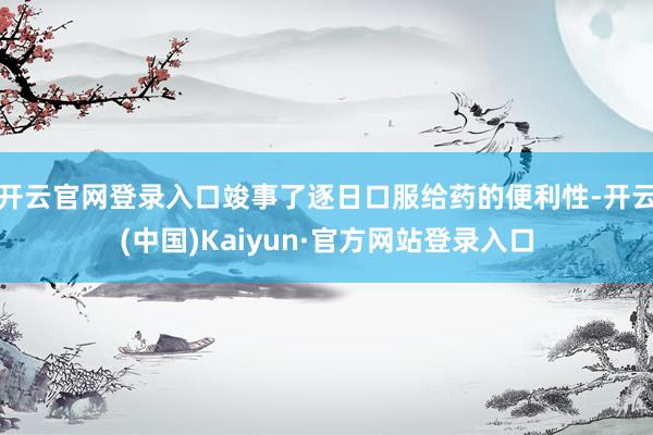 开云官网登录入口竣事了逐日口服给药的便利性-开云(中国)Kaiyun·官方网站登录入口