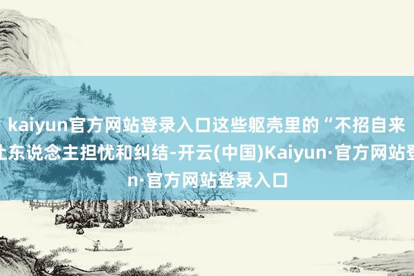 kaiyun官方网站登录入口这些躯壳里的“不招自来”时时让东说念主担忧和纠结-开云(中国)Kaiyun·官方网站登录入口