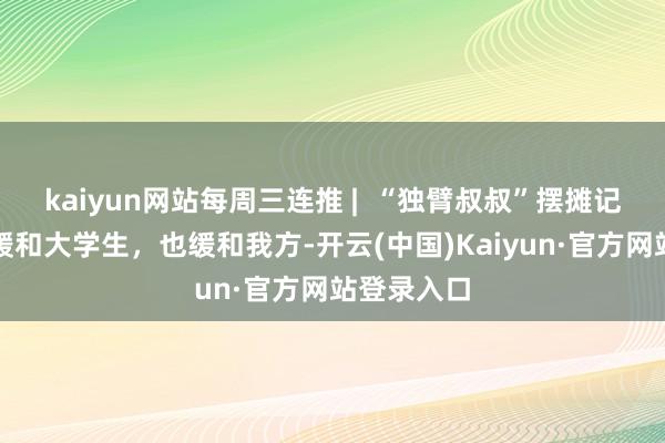 kaiyun网站每周三连推 |  “独臂叔叔”摆摊记：靠烧烤缓和大学生，也缓和我方-开云(中国)Kaiyun·官方网站登录入口
