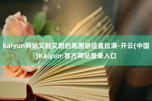 kaiyun网站又酷又甜的氛围感径直拉满-开云(中国)Kaiyun·官方网站登录入口