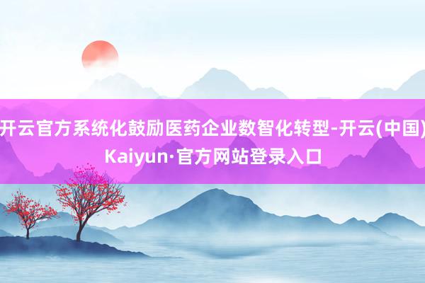 开云官方系统化鼓励医药企业数智化转型-开云(中国)Kaiyun·官方网站登录入口