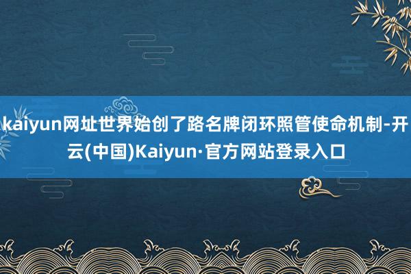 kaiyun网址世界始创了路名牌闭环照管使命机制-开云(中国)Kaiyun·官方网站登录入口