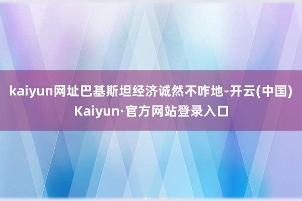 kaiyun网址巴基斯坦经济诚然不咋地-开云(中国)Kaiyun·官方网站登录入口