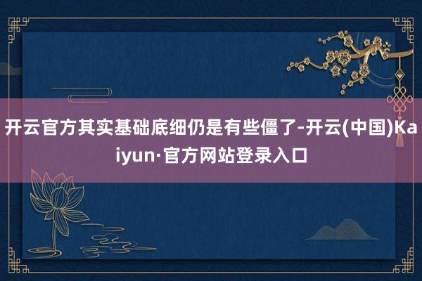 开云官方其实基础底细仍是有些僵了-开云(中国)Kaiyun·官方网站登录入口