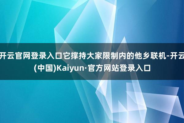 开云官网登录入口它撑持大家限制内的他乡联机-开云(中国)Kaiyun·官方网站登录入口