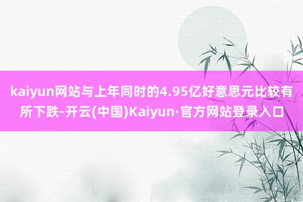kaiyun网站与上年同时的4.95亿好意思元比较有所下跌-开云(中国)Kaiyun·官方网站登录入口