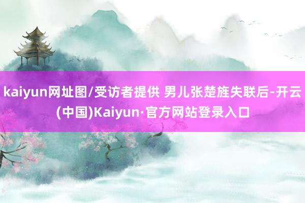 kaiyun网址图/受访者提供 男儿张楚旌失联后-开云(中国)Kaiyun·官方网站登录入口