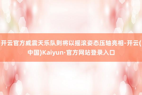 开云官方威震天乐队则将以摇滚姿态压轴亮相-开云(中国)Kaiyun·官方网站登录入口