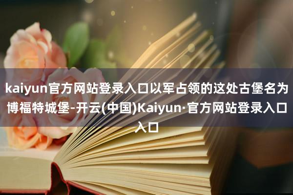 kaiyun官方网站登录入口以军占领的这处古堡名为博福特城堡-开云(中国)Kaiyun·官方网站登录入口