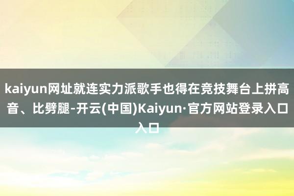 kaiyun网址就连实力派歌手也得在竞技舞台上拼高音、比劈腿-开云(中国)Kaiyun·官方网站登录入口