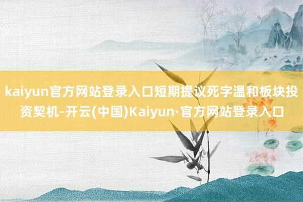 kaiyun官方网站登录入口短期提议死字温和板块投资契机-开云(中国)Kaiyun·官方网站登录入口