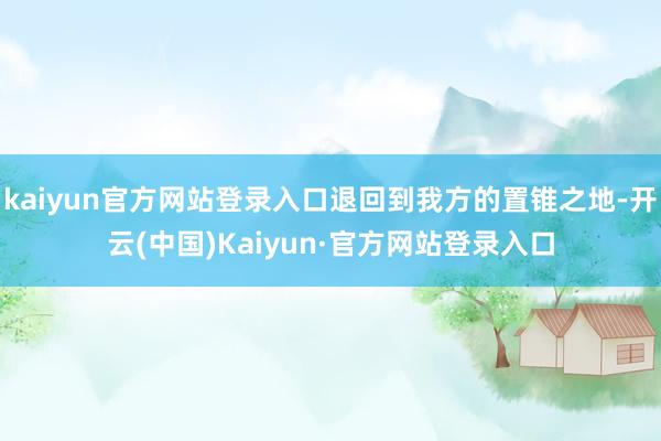 kaiyun官方网站登录入口退回到我方的置锥之地-开云(中国)Kaiyun·官方网站登录入口