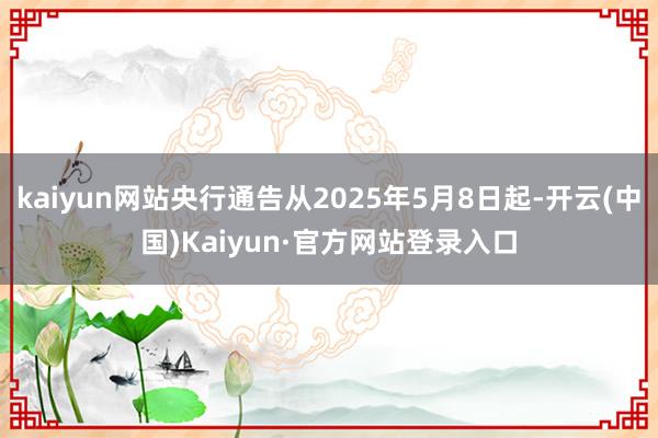 kaiyun网站央行通告从2025年5月8日起-开云(中国)Kaiyun·官方网站登录入口