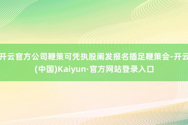 开云官方公司鞭策可凭执股阐发报名插足鞭策会-开云(中国)Kaiyun·官方网站登录入口
