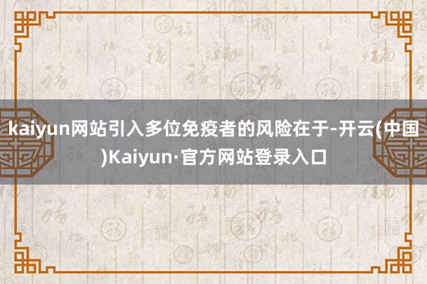 kaiyun网站引入多位免疫者的风险在于-开云(中国)Kaiyun·官方网站登录入口