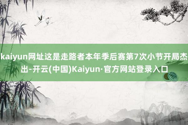 kaiyun网址这是走路者本年季后赛第7次小节开局杰出-开云(中国)Kaiyun·官方网站登录入口