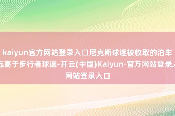 kaiyun官方网站登录入口尼克斯球迷被收取的泊车资远高于步行者球迷-开云(中国)Kaiyun·官方网站登录入口