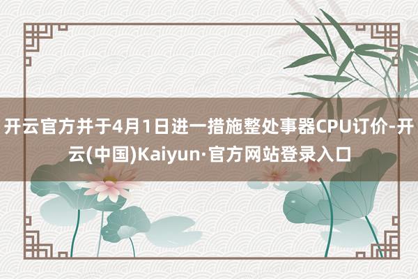 开云官方并于4月1日进一措施整处事器CPU订价-开云(中国)Kaiyun·官方网站登录入口
