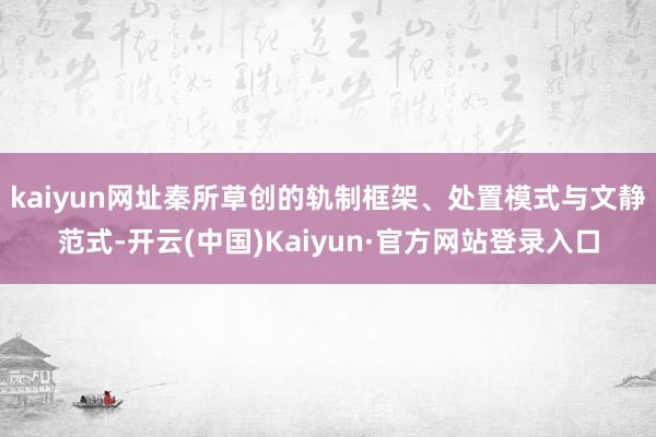 kaiyun网址秦所草创的轨制框架、处置模式与文静范式-开云(中国)Kaiyun·官方网站登录入口