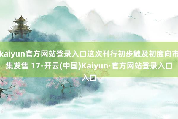 kaiyun官方网站登录入口这次刊行初步触及初度向市集发售 17-开云(中国)Kaiyun·官方网站登录入口