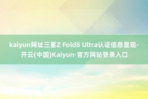 kaiyun网址三星Z Fold8 Ultra认证信息显现-开云(中国)Kaiyun·官方网站登录入口