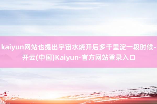 kaiyun网站也提出宇宙水烧开后多千里淀一段时候-开云(中国)Kaiyun·官方网站登录入口