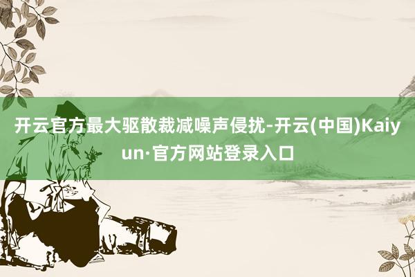 开云官方最大驱散裁减噪声侵扰-开云(中国)Kaiyun·官方网站登录入口