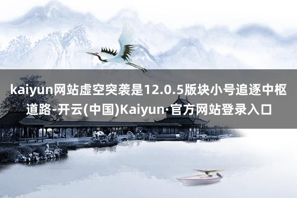 kaiyun网站虚空突袭是12.0.5版块小号追逐中枢道路-开云(中国)Kaiyun·官方网站登录入口