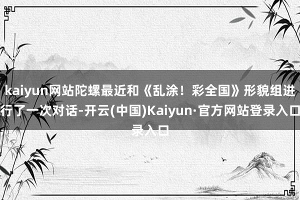 kaiyun网站陀螺最近和《乱涂！彩全国》形貌组进行了一次对话-开云(中国)Kaiyun·官方网站登录入口